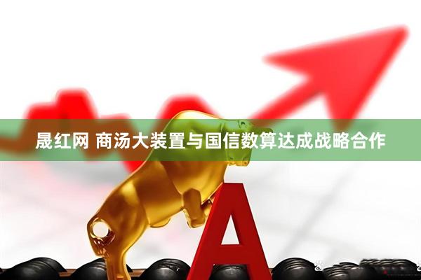 晟红网 商汤大装置与国信数算达成战略合作