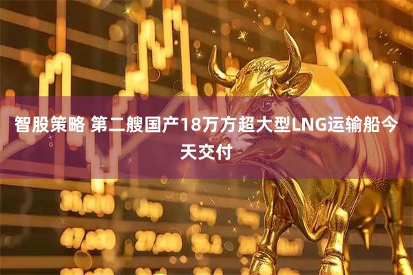 智股策略 第二艘国产18万方超大型LNG运输船今天交付