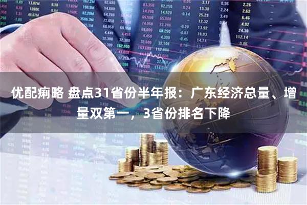 优配痢略 盘点31省份半年报：广东经济总量、增量双第一，3省份排名下降