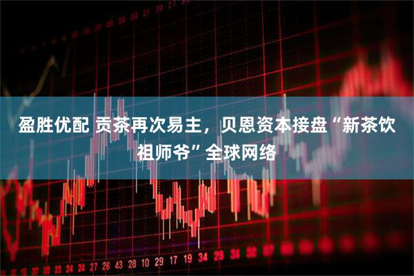 盈胜优配 贡茶再次易主，贝恩资本接盘“新茶饮祖师爷”全球网络