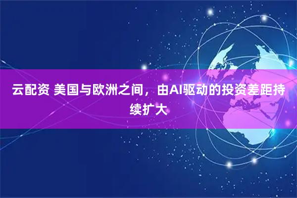 云配资 美国与欧洲之间，由AI驱动的投资差距持续扩大