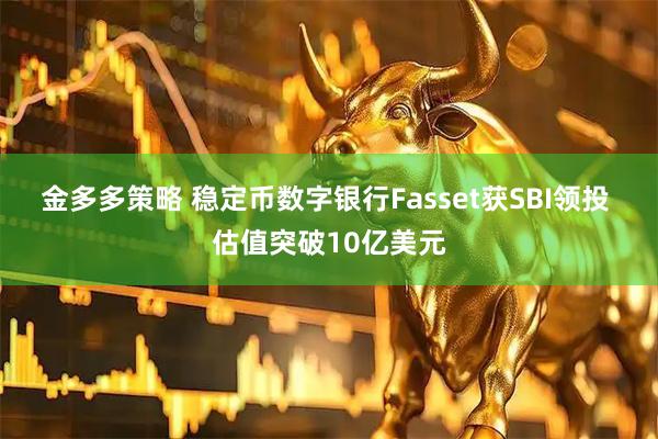 金多多策略 稳定币数字银行Fasset获SBI领投 估值突破10亿美元