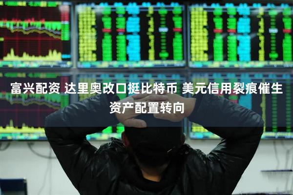 富兴配资 达里奥改口挺比特币 美元信用裂痕催生资产配置转向