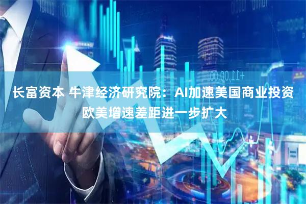 长富资本 牛津经济研究院：AI加速美国商业投资 欧美增速差距进一步扩大