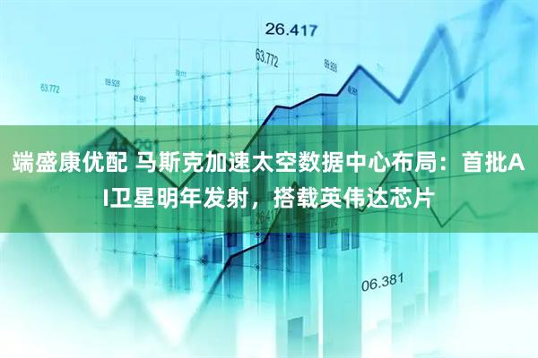 端盛康优配 马斯克加速太空数据中心布局：首批AI卫星明年发射，搭载英伟达芯片