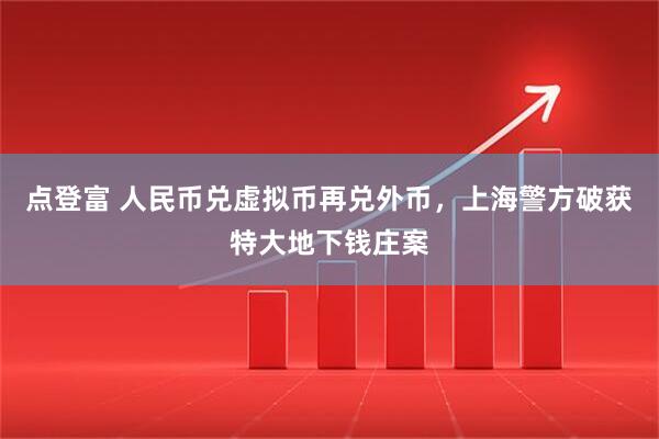 点登富 人民币兑虚拟币再兑外币,上海警方破获特大地下钱庄案
