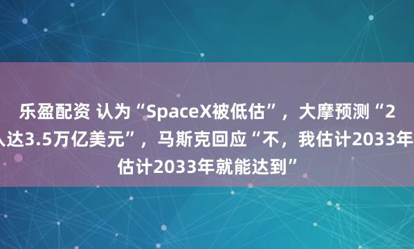 乐盈配资 认为“SpaceX被低估”，大摩预测“2040年收入达3.5万亿美元”，马斯克回应“不，我估计2033年就能达到”
