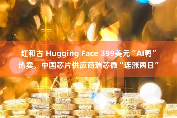 红和古 Hugging Face 399美元“AI鸭”热卖，中国芯片供应商瑞芯微“连涨两日”