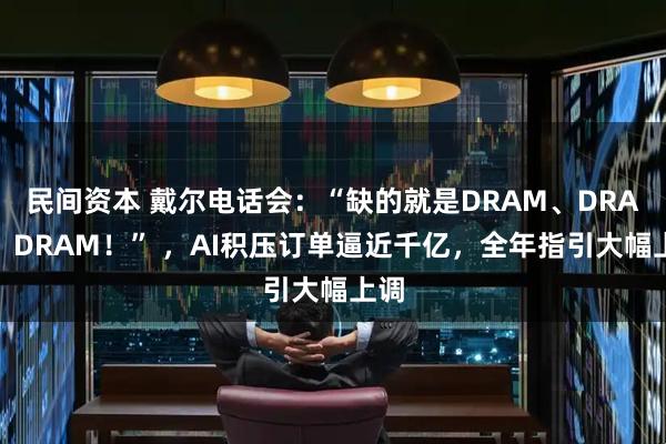 民间资本 戴尔电话会:“缺的就是DRAM、DRAM、DRAM!” ,AI积压订单逼近千亿,全年指引大幅上调