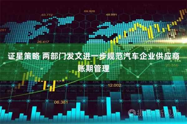 证星策略 两部门发文进一步规范汽车企业供应商账期管理