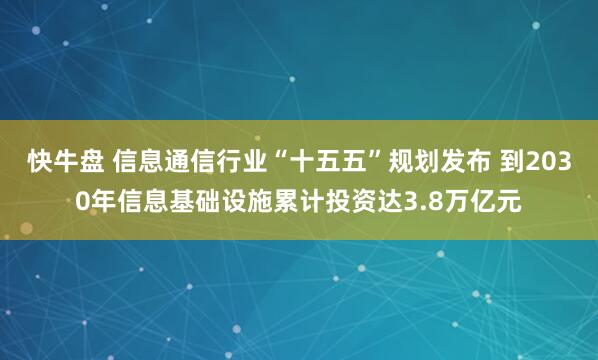 快牛盘 信息通信行业“十五五”规划发布 到2030年信息基础设施累计投资达3.8万亿元